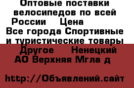 Оптовые поставки велосипедов по всей России  › Цена ­ 6 820 - Все города Спортивные и туристические товары » Другое   . Ненецкий АО,Верхняя Мгла д.